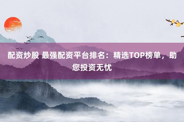 配资炒股 最强配资平台排名：精选TOP榜单，助您投资无忧