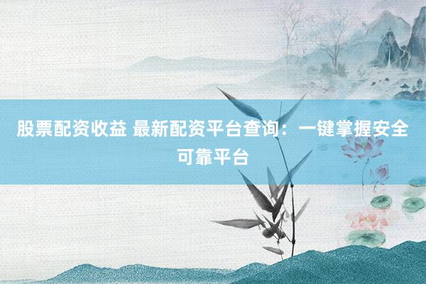 股票配资收益 最新配资平台查询：一键掌握安全可靠平台