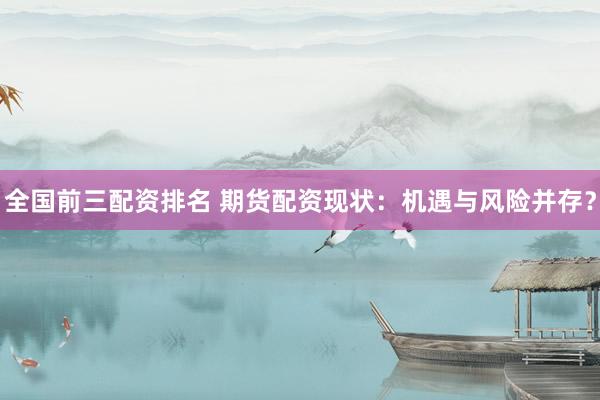 全国前三配资排名 期货配资现状：机遇与风险并存？