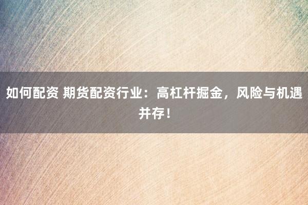 如何配资 期货配资行业：高杠杆掘金，风险与机遇并存！