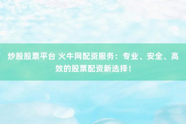 炒股股票平台 火牛网配资服务：专业、安全、高效的股票配资新选择！