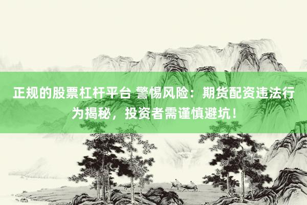 正规的股票杠杆平台 警惕风险：期货配资违法行为揭秘，投资者需谨慎避坑！