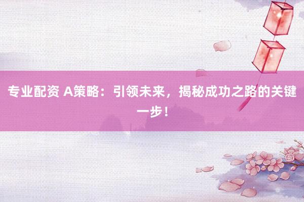 专业配资 A策略：引领未来，揭秘成功之路的关键一步！