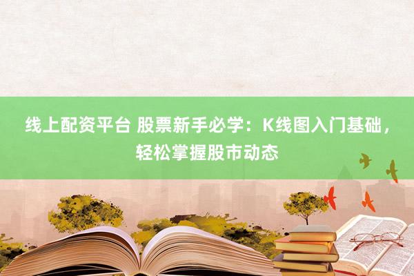 线上配资平台 股票新手必学：K线图入门基础，轻松掌握股市动态