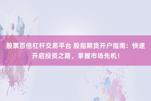 股票百倍杠杆交易平台 股指期货开户指南：快速开启投资之路，掌握市场先机！