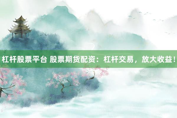 杠杆股票平台 股票期货配资：杠杆交易，放大收益！