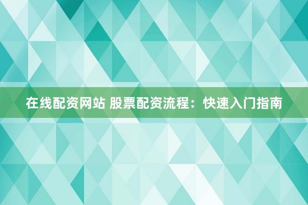 在线配资网站 股票配资流程：快速入门指南