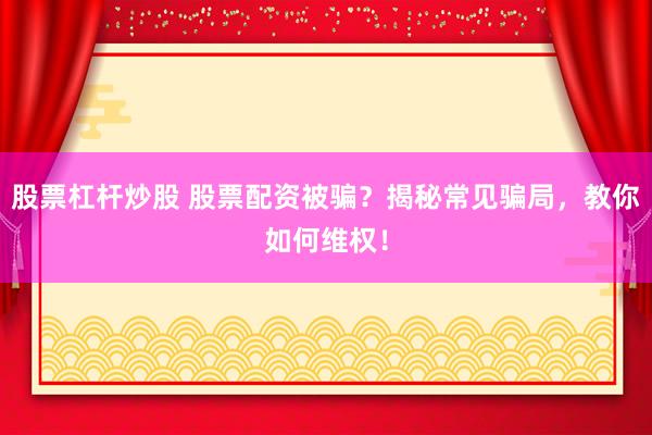 股票杠杆炒股 股票配资被骗？揭秘常见骗局，教你如何维权！
