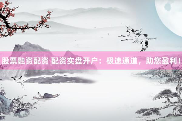 股票融资配资 配资实盘开户：极速通道，助您盈利！