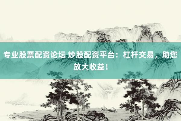 专业股票配资论坛 炒股配资平台：杠杆交易，助您放大收益！