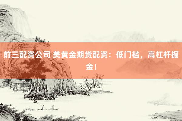 前三配资公司 美黄金期货配资：低门槛，高杠杆掘金！