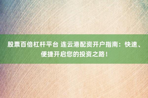 股票百倍杠杆平台 连云港配资开户指南：快速、便捷开启您的投资之路！