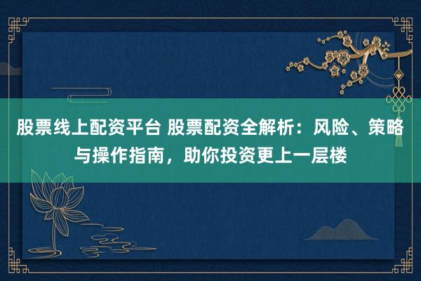 股票线上配资平台 股票配资全解析：风险、策略与操作指南，助你投资更上一层楼