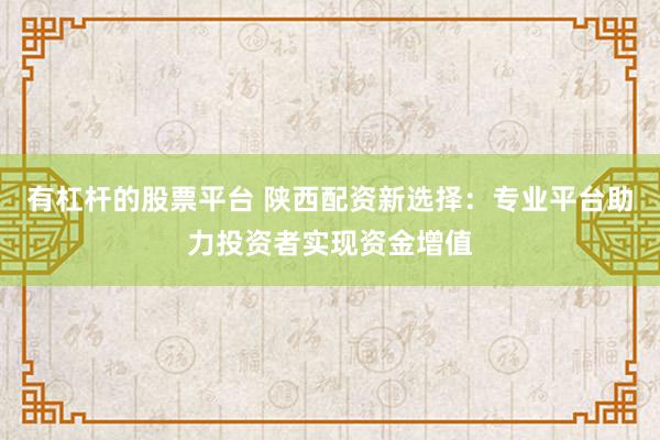 有杠杆的股票平台 陕西配资新选择：专业平台助力投资者实现资金增值