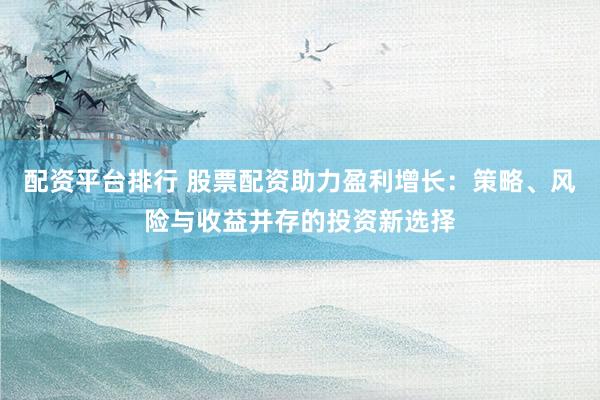 配资平台排行 股票配资助力盈利增长：策略、风险与收益并存的投资新选择