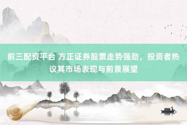 前三配资平台 方正证券股票走势强劲，投资者热议其市场表现与前景展望