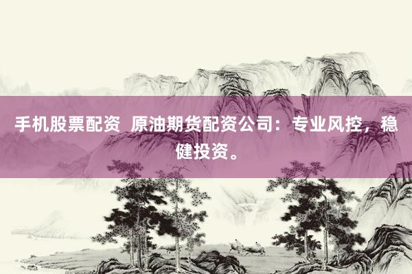 手机股票配资  原油期货配资公司：专业风控，稳健投资。