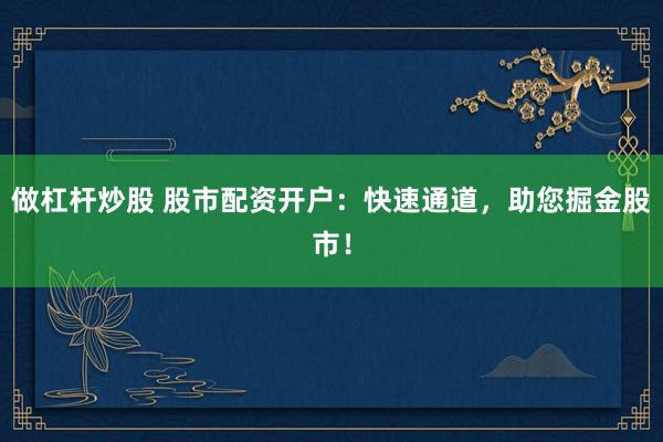 做杠杆炒股 股市配资开户：快速通道，助您掘金股市！