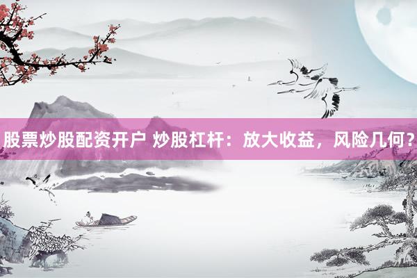 股票炒股配资开户 炒股杠杆：放大收益，风险几何？