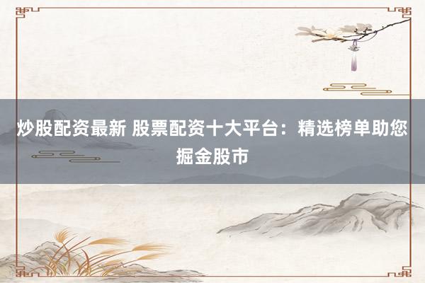 炒股配资最新 股票配资十大平台：精选榜单助您掘金股市