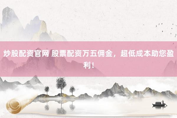 炒股配资官网 股票配资万五佣金，超低成本助您盈利！