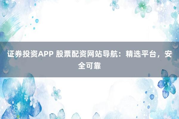 证券投资APP 股票配资网站导航：精选平台，安全可靠