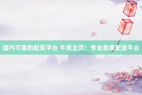 国内可靠的配资平台 牛资主页：专业股票配资平台