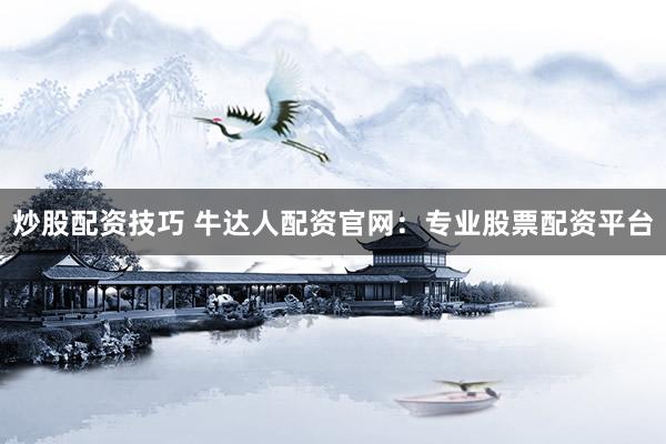 炒股配资技巧 牛达人配资官网：专业股票配资平台