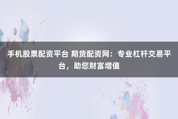 手机股票配资平台 期货配资网：专业杠杆交易平台，助您财富增值
