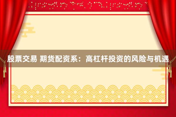 股票交易 期货配资系：高杠杆投资的风险与机遇