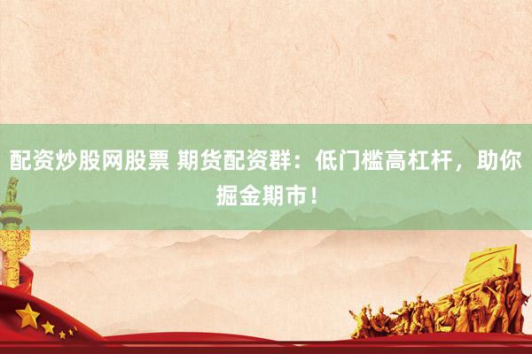 配资炒股网股票 期货配资群：低门槛高杠杆，助你掘金期市！