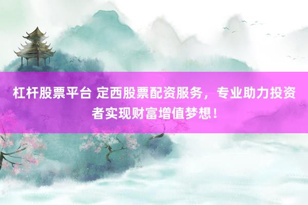 杠杆股票平台 定西股票配资服务，专业助力投资者实现财富增值梦想！