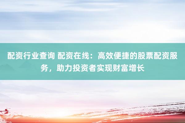 配资行业查询 配资在线：高效便捷的股票配资服务，助力投资者实现财富增长