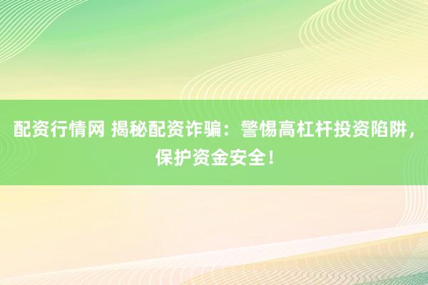 配资行情网 揭秘配资诈骗：警惕高杠杆投资陷阱，保护资金安全！