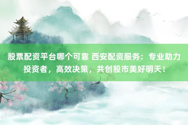 股票配资平台哪个可靠 西安配资服务：专业助力投资者，高效决策，共创股市美好明天！
