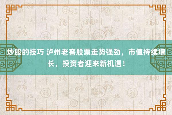 炒股的技巧 泸州老窖股票走势强劲，市值持续增长，投资者迎来新机遇！