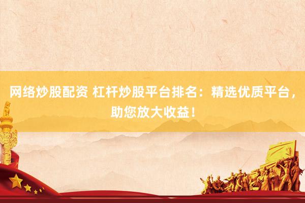 网络炒股配资 杠杆炒股平台排名：精选优质平台，助您放大收益！