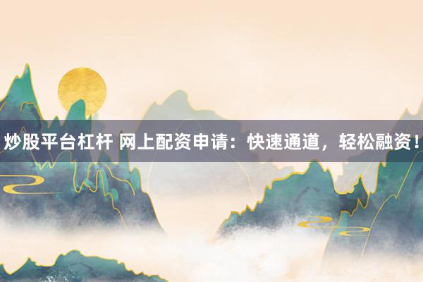 炒股平台杠杆 网上配资申请：快速通道，轻松融资！