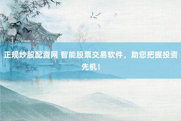 正规炒股配资网 智能股票交易软件，助您把握投资先机！