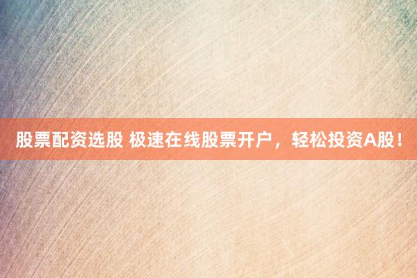 股票配资选股 极速在线股票开户，轻松投资A股！