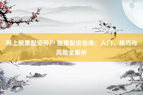 网上股票配资开户 股票配资指南：入门、技巧与风险全解析