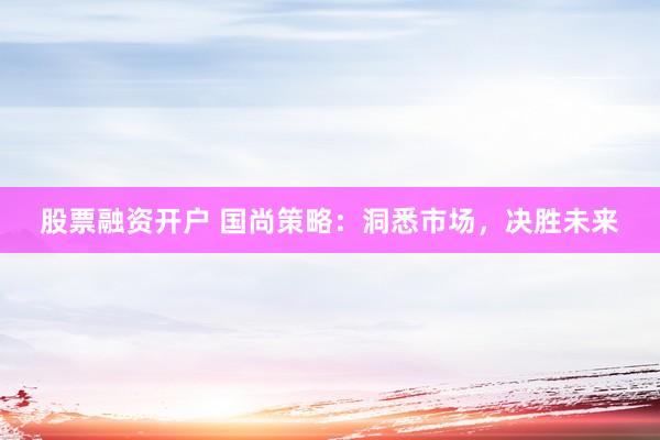 股票融资开户 国尚策略：洞悉市场，决胜未来