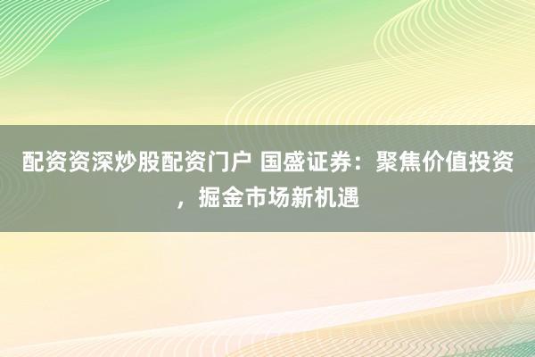 配资资深炒股配资门户 国盛证券：聚焦价值投资，掘金市场新机遇