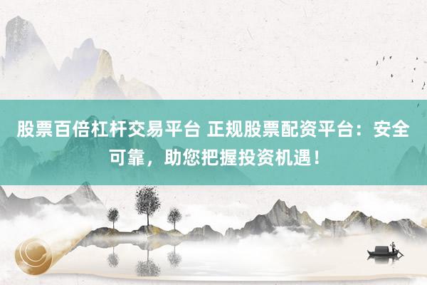 股票百倍杠杆交易平台 正规股票配资平台：安全可靠，助您把握投资机遇！