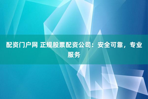 配资门户网 正规股票配资公司：安全可靠，专业服务
