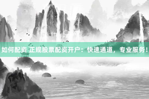 如何配资 正规股票配资开户：快速通道，专业服务！