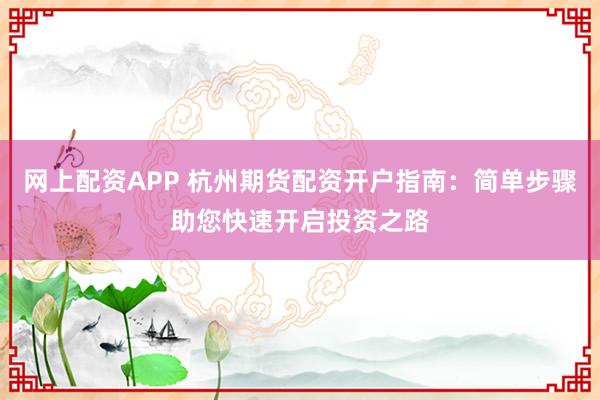 网上配资APP 杭州期货配资开户指南：简单步骤助您快速开启投资之路