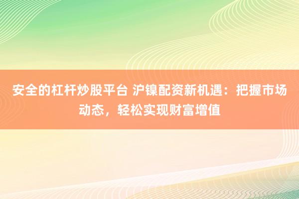 安全的杠杆炒股平台 沪镍配资新机遇：把握市场动态，轻松实现财富增值
