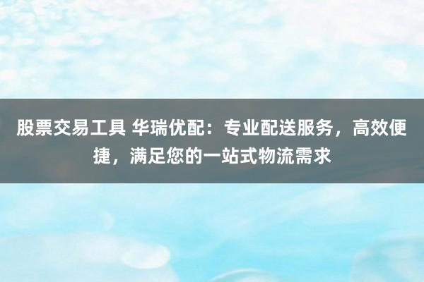 股票交易工具 华瑞优配：专业配送服务，高效便捷，满足您的一站式物流需求