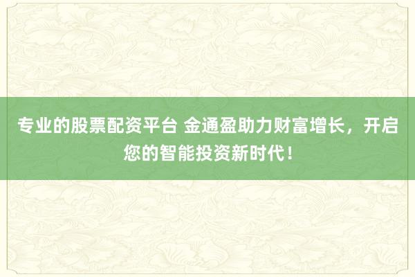专业的股票配资平台 金通盈助力财富增长，开启您的智能投资新时代！
